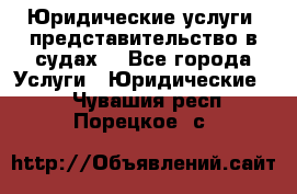 Юридические услуги, представительство в судах. - Все города Услуги » Юридические   . Чувашия респ.,Порецкое. с.